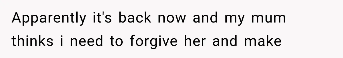 Apparently it's back now and my mum thinks i need to forgive her and make