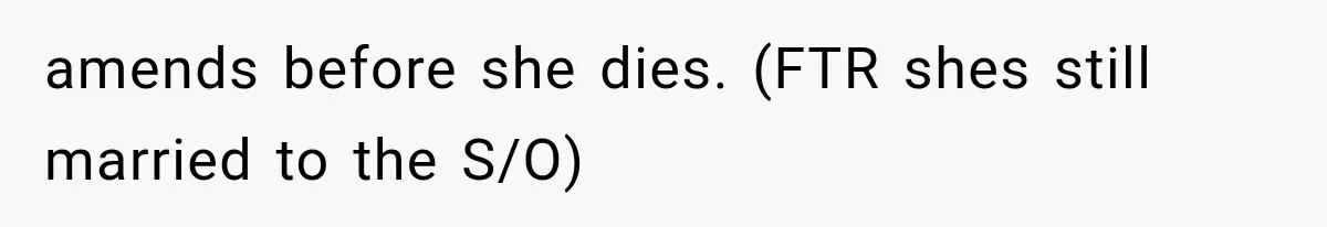 amends before she dies. (FTR shes still married to the S/O)