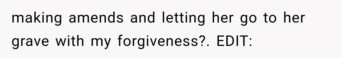 making amends and letting her go to her grave with my forgiveness?. EDIT: