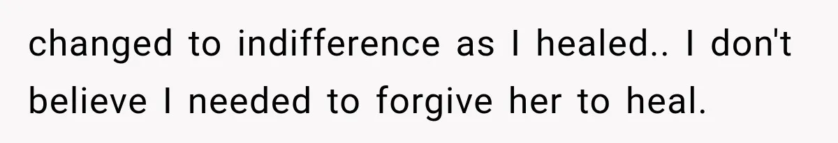 changed to indifference as I healed.. I don't believe I needed to forgive her to heal.