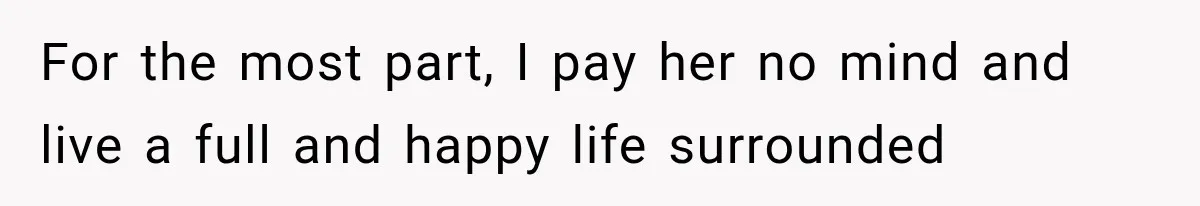 For the most part, I pay her no mind and live a full and happy life surrounded