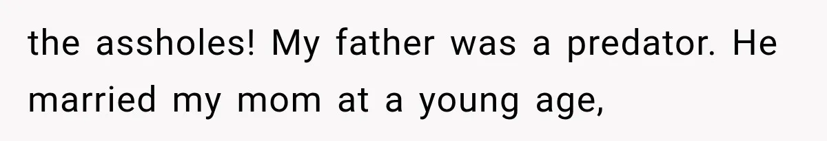 the assholes! My father was a predator. He married my mom at a young age,