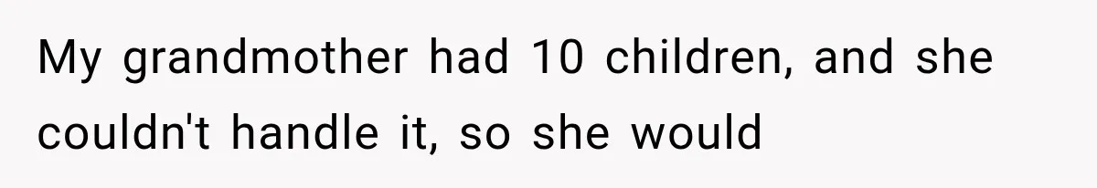 My grandmother had 10 children, and she couldn't handle it, so she would