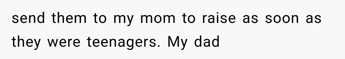 send them to my mom to raise as soon as they were teenagers. My dad