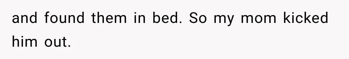 and found them in bed. So my mom kicked him out.