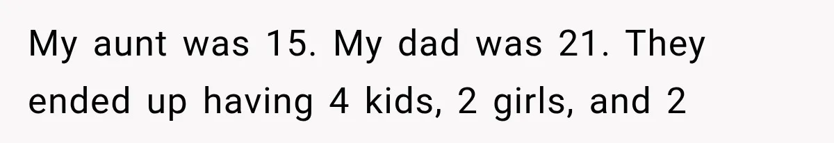 My aunt was 15. My dad was 21. They ended up having 4 kids, 2 girls, and 2