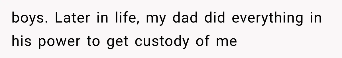 boys. Later in life, my dad did everything in his power to get custody of me