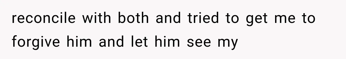 reconcile with both and tried to get me to forgive him and let him see my