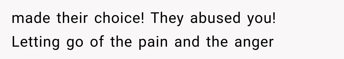 made their choice! They abused you! Letting go of the pain and the anger