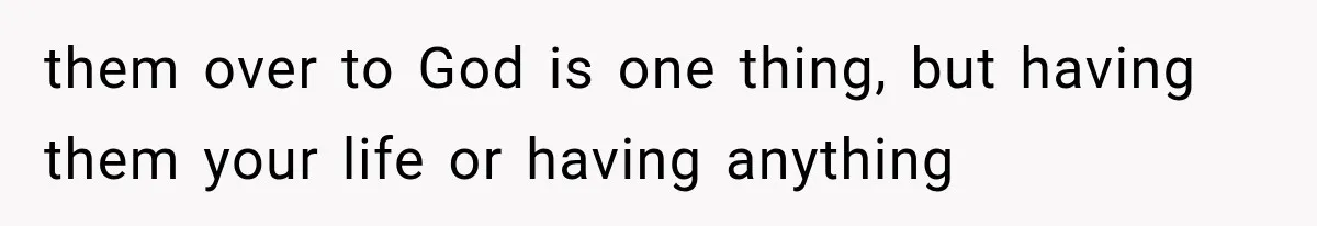 them over to God is one thing, but having them your life or having anything