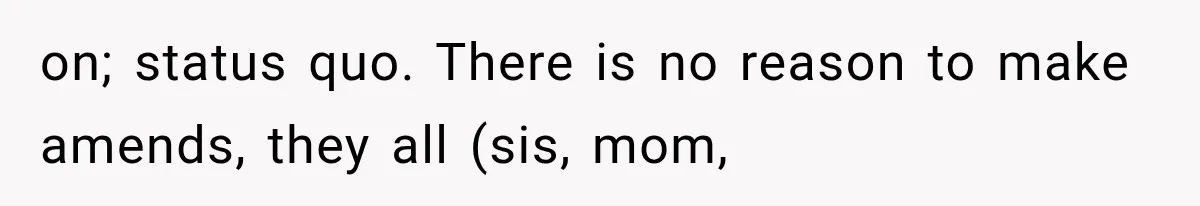 on; status quo. There is no reason to make amends, they all (sis, mom,