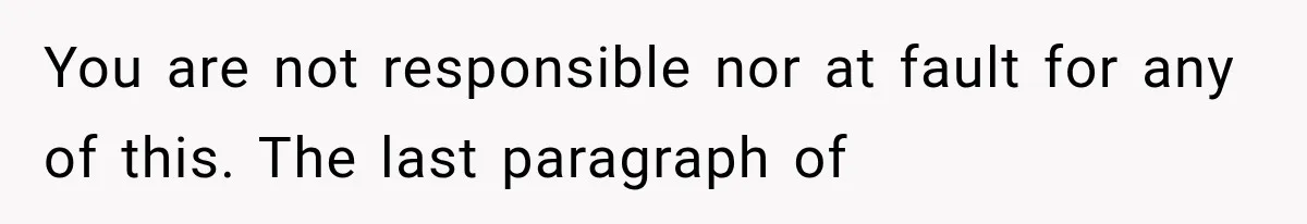 You are not responsible nor at fault for any of this. The last paragraph of
