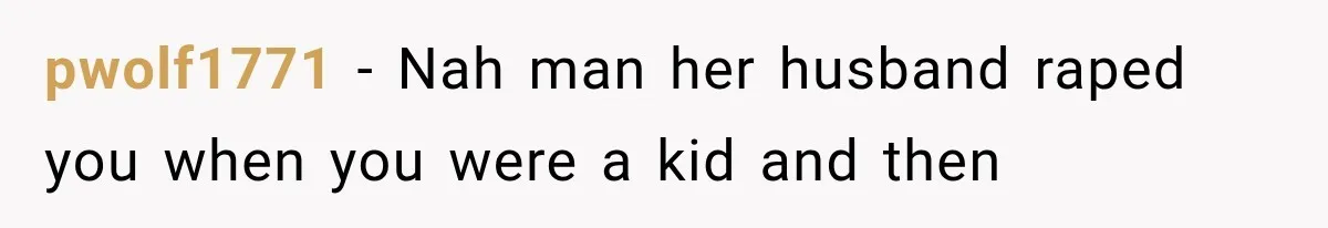 pwolf1771 − Nah man her husband raped you when you were a kid and then