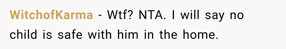 WitchofKarma − Wtf? NTA. I will say no child is safe with him in the home.