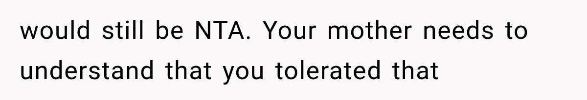 would still be NTA. Your mother needs to understand that you tolerated that