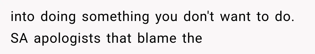 into doing something you don't want to do. SA apologists that blame the