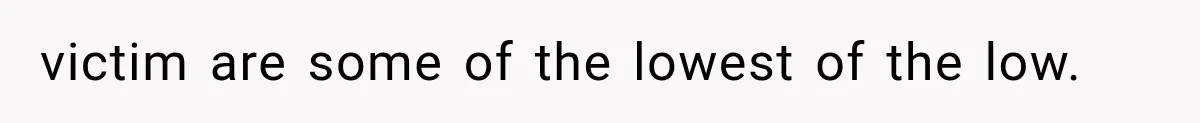 victim are some of the lowest of the low.