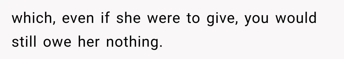 which, even if she were to give, you would still owe her nothing.