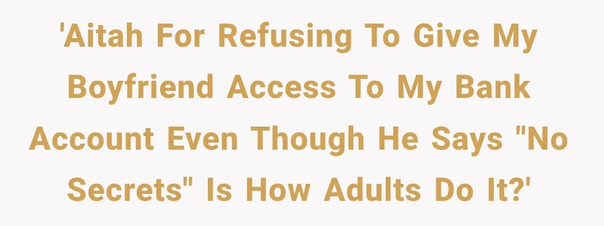 'AITAH for refusing to give my boyfriend access to my bank account even though he says "no secrets" is how adults do it?'