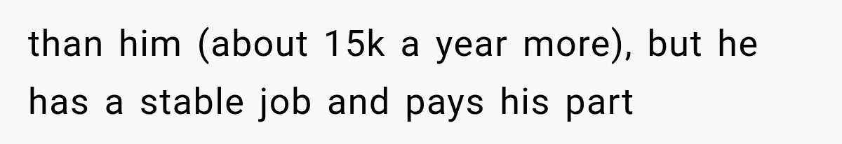 than him (about 15k a year more), but he has a stable job and pays his part