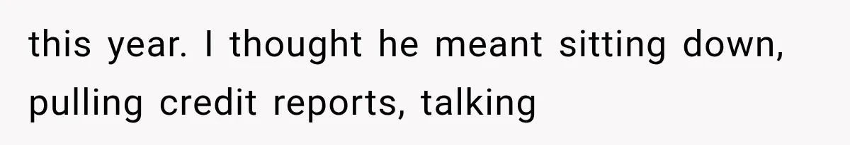 this year. I thought he meant sitting down, pulling credit reports, talking