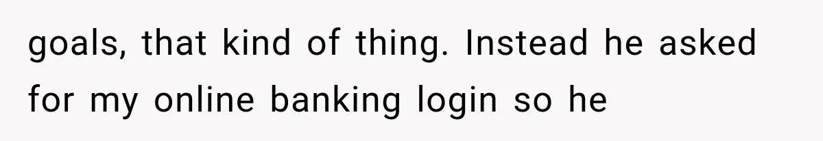 goals, that kind of thing. Instead he asked for my online banking login so he