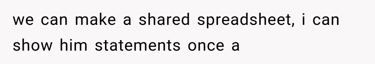 we can make a shared spreadsheet, i can show him statements once a