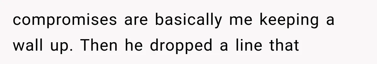 compromises are basically me keeping a wall up. Then he dropped a line that
