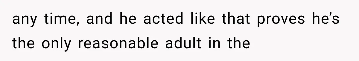 any time, and he acted like that proves he’s the only reasonable adult in the