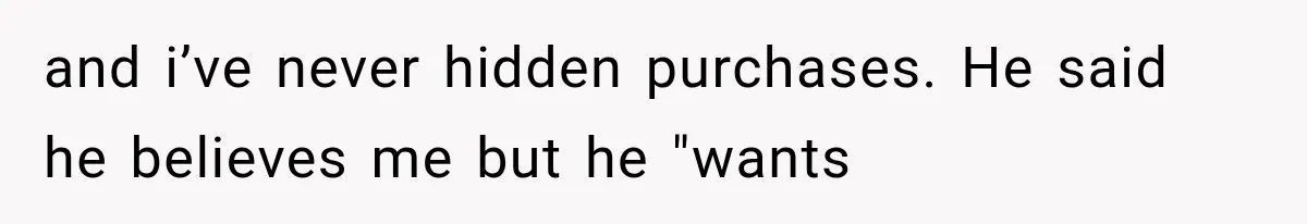 and i’ve never hidden purchases. He said he believes me but he "wants