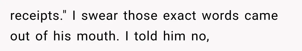 receipts." I swear those exact words came out of his mouth. I told him no,
