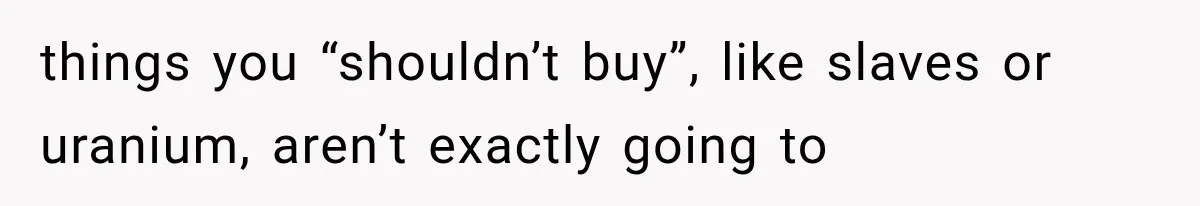 things you “shouldn’t buy”, like slaves or uranium, aren’t exactly going to