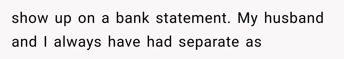 show up on a bank statement. My husband and I always have had separate as