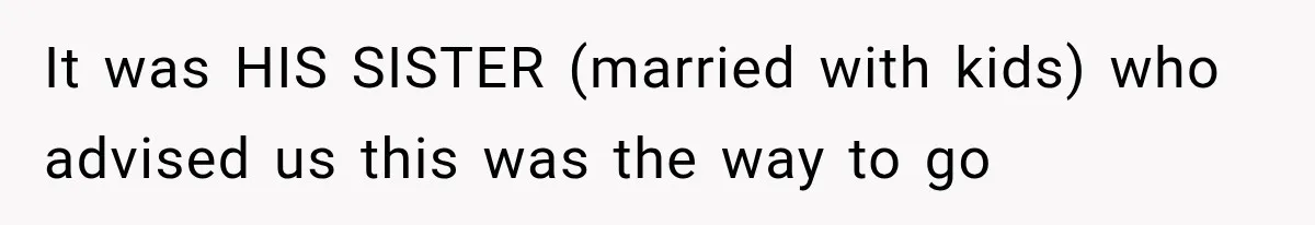 It was HIS SISTER (married with kids) who advised us this was the way to go