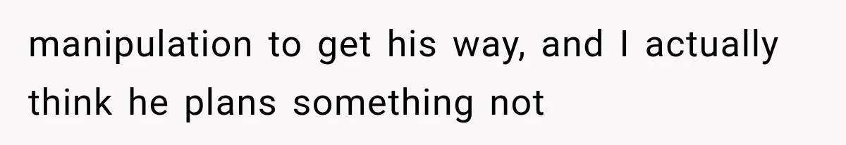 manipulation to get his way, and I actually think he plans something not