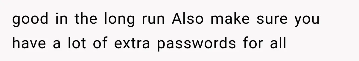 good in the long run Also make sure you have a lot of extra passwords for all