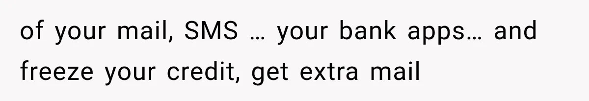 of your mail, SMS … your bank apps… and freeze your credit, get extra mail