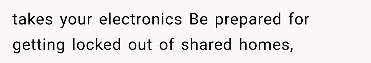 takes your electronics Be prepared for getting locked out of shared homes,