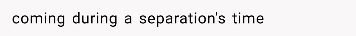 coming during a separation's time