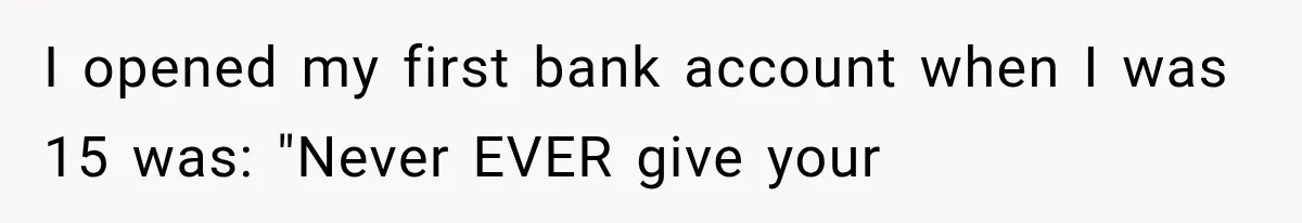 I opened my first bank account when I was 15 was: "Never EVER give your