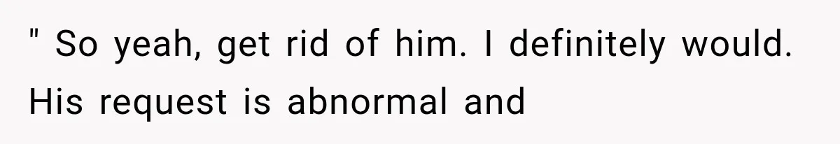 " So yeah, get rid of him. I definitely would. His request is abnormal and