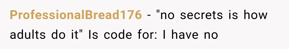ProfessionalBread176 − "no secrets is how adults do it" Is code for: I have no