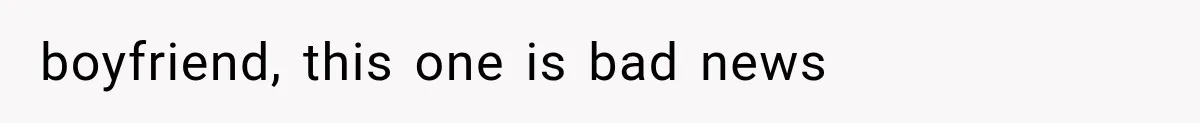 boyfriend, this one is bad news