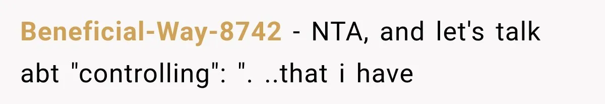 Beneficial-Way-8742 − NTA, and let's talk abt "controlling": ". ..that i have