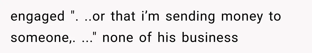 engaged ". ..or that i’m sending money to someone,. ..." none of his business