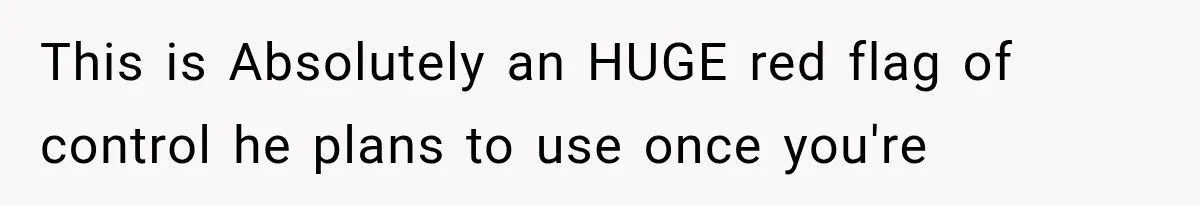 This is Absolutely an HUGE red flag of control he plans to use once you're