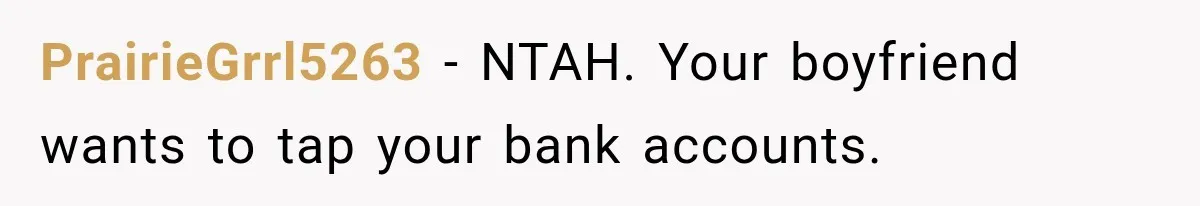 PrairieGrrl5263 − NTAH. Your boyfriend wants to tap your bank accounts.