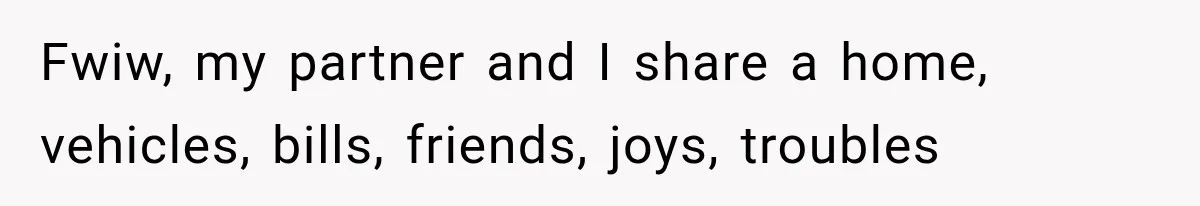 Fwiw, my partner and I share a home, vehicles, bills, friends, joys, troubles