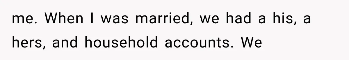 me. When I was married, we had a his, a hers, and household accounts. We