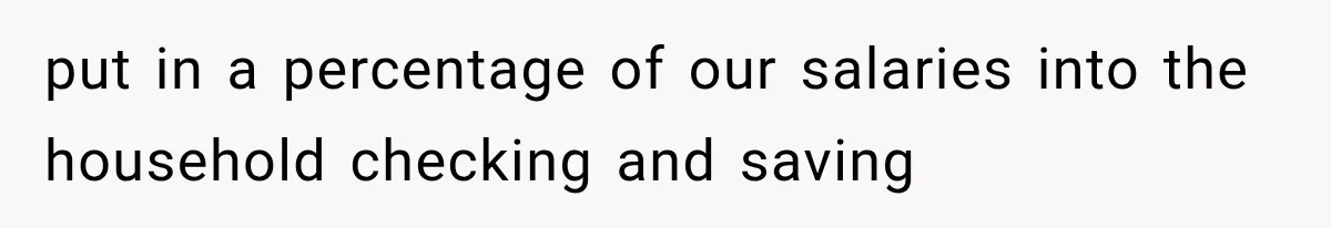 put in a percentage of our salaries into the household checking and saving